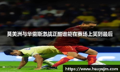 莫美洲与华雷斯激战正酣谁能在赛场上笑到最后