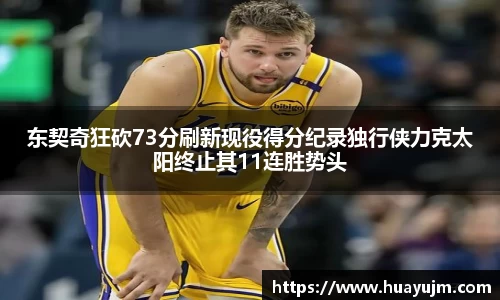东契奇狂砍73分刷新现役得分纪录独行侠力克太阳终止其11连胜势头